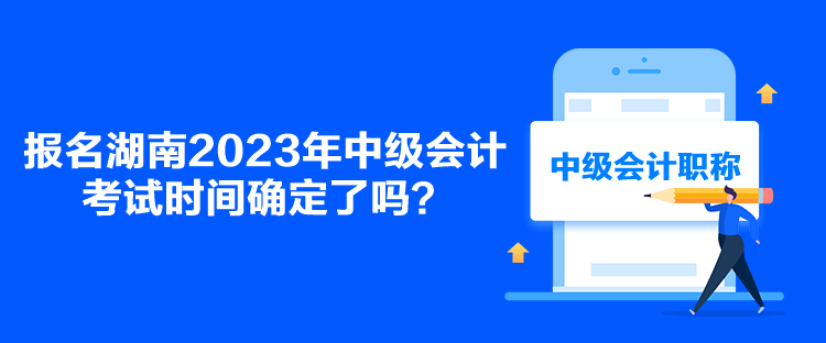 報(bào)名湖南2023年中級(jí)會(huì)計(jì)考試時(shí)間確定了嗎？