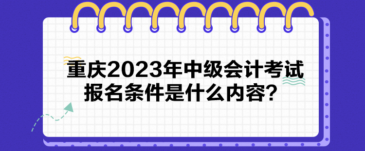 重慶2023年中級會計考試報名條件是什么內(nèi)容？