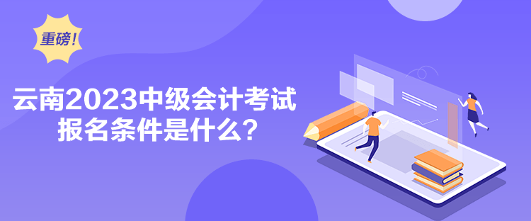 云南2023中級會計考試報名條件是什么？