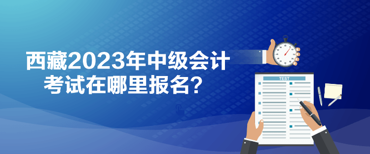 西藏2023年中級會計(jì)考試在哪里報名？