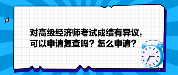 對(duì)高級(jí)經(jīng)濟(jì)師考試成績有異議，可以申請復(fù)查嗎？怎么申請？