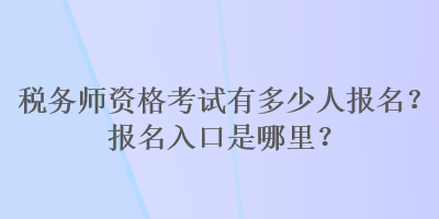 稅務(wù)師資格考試有多少人報(bào)名？報(bào)名入口是哪里？