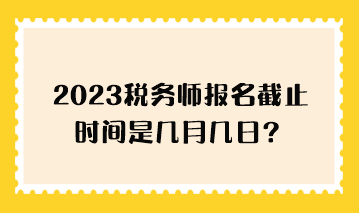 2023稅務(wù)師報名截止時間是幾月幾日？