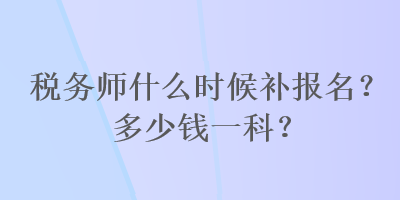 稅務(wù)師什么時候補報名？多少錢一科？