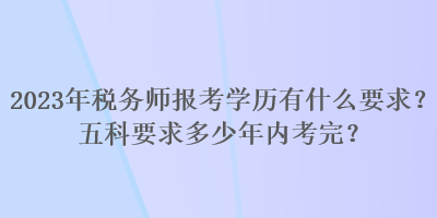 2023年稅務(wù)師報考學(xué)歷有什么要求？五科要求多少年內(nèi)考完？