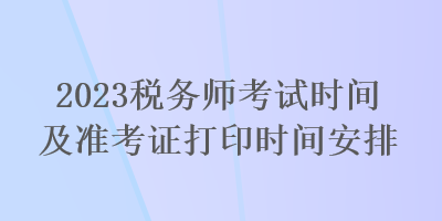 2023稅務(wù)師考試時間及準(zhǔn)考證打印時間安排