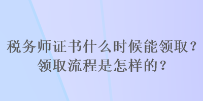 稅務(wù)師證書什么時(shí)候能領(lǐng)取？領(lǐng)取流程是怎樣的？