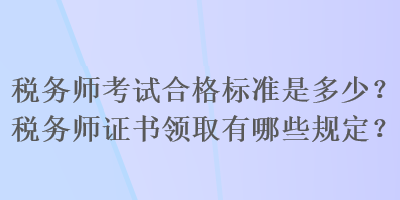 稅務(wù)師考試合格標準是多少？稅務(wù)師證書領(lǐng)取有哪些規(guī)定？