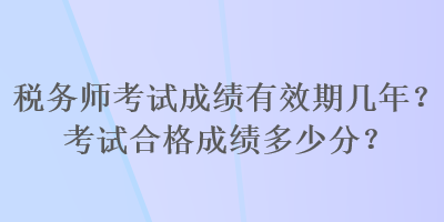 稅務(wù)師考試成績有效期幾年？考試合格成績多少分？