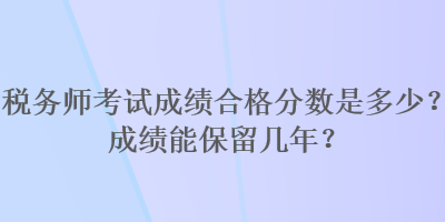 稅務(wù)師考試成績合格分數(shù)是多少？成績能保留幾年？