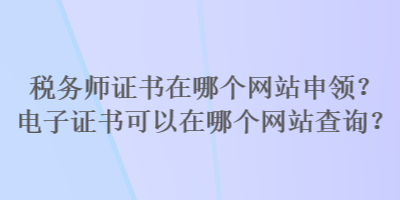 稅務(wù)師證書(shū)在哪個(gè)網(wǎng)站申領(lǐng)？電子證書(shū)可以在哪個(gè)網(wǎng)站查詢(xún)？