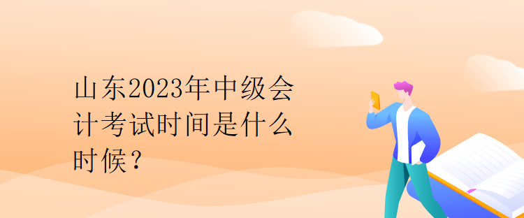 山東2023年中級(jí)會(huì)計(jì)考試時(shí)間是什么時(shí)候？