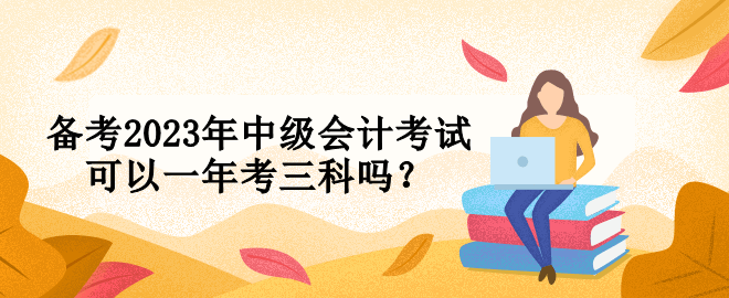 備考2023年中級(jí)會(huì)計(jì)考試可以一年考三科嗎？