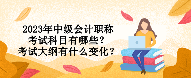 2023年中級會計職稱考試科目有哪些？考試大綱有什么變化？