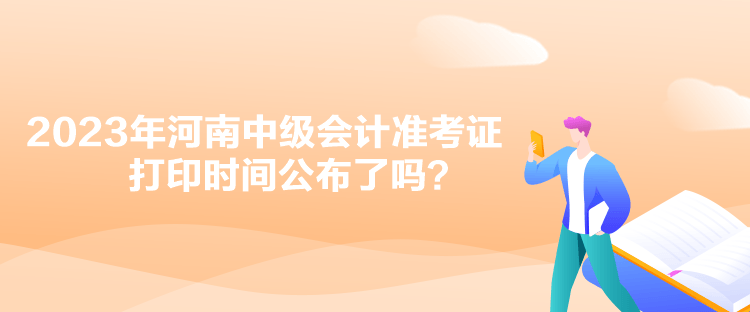 2023年河南中級(jí)會(huì)計(jì)準(zhǔn)考證打印時(shí)間公布了嗎？