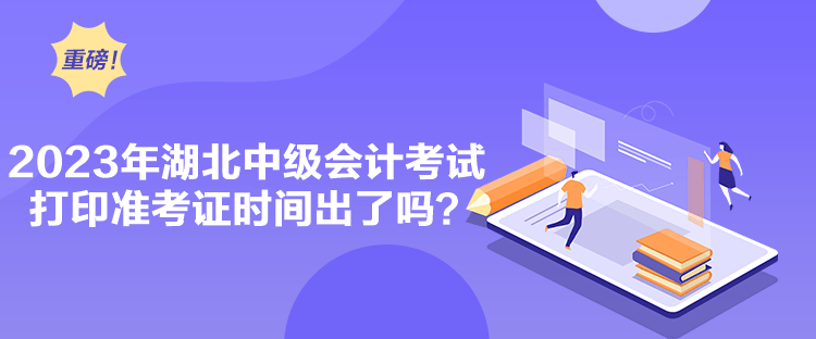 2023年湖北中級(jí)會(huì)計(jì)考試打印準(zhǔn)考證時(shí)間出了嗎？