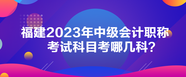 福建2023年中級會計職稱考試科目考哪幾科？