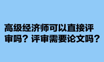 高級(jí)經(jīng)濟(jì)師可以直接評(píng)審嗎？評(píng)審需要論文嗎？