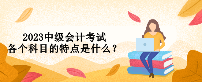 2023中級會計考試各個科目的特點是什么？