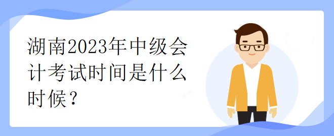 湖南2023年中級會計考試時間是什么時候？