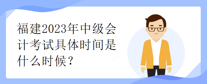 福建2023年中級(jí)會(huì)計(jì)考試具體時(shí)間是什么時(shí)候？