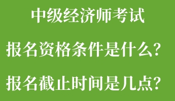 中級經濟師考試報名資格條件是什么？報名截止時間是幾點？