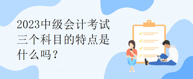 2023中級會計考試三個科目的特點是什么嗎？