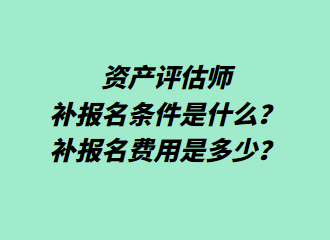 資產(chǎn)評估師補報名條件是什么？補報名費用是多少？