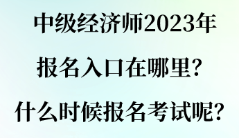 中級經(jīng)濟師2023年報名入口在哪里？什么時候報名考試呢？