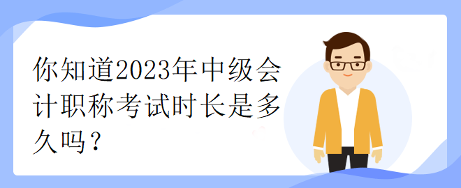 你知道2023年中級(jí)會(huì)計(jì)職稱考試時(shí)長(zhǎng)是多久嗎？