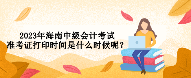 2023年海南中級會計考試準(zhǔn)考證打印時間是什么時候呢？