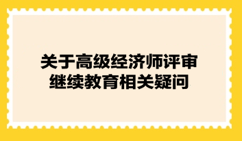 關(guān)于高級經(jīng)濟師評審繼續(xù)教育相關(guān)疑問