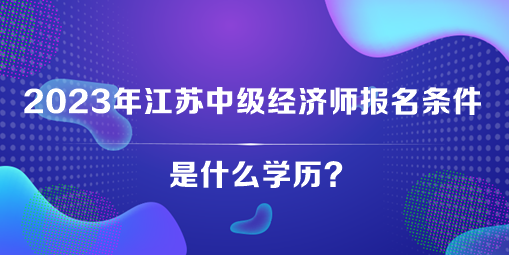 2023年江蘇中級(jí)經(jīng)濟(jì)師報(bào)名條件是什么學(xué)歷？