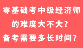 零基礎(chǔ)考中級(jí)經(jīng)濟(jì)師的難度大不大？備考需要多長(zhǎng)時(shí)間？