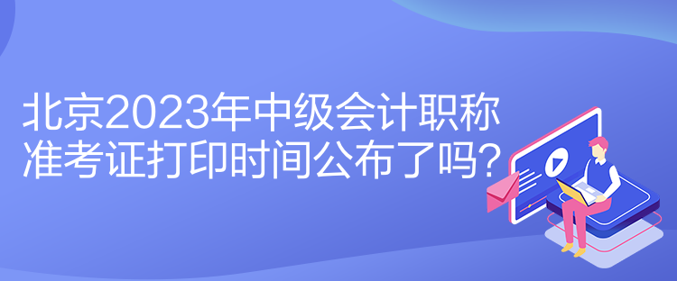 北京2023年中級會計職稱準考證打印時間公布了嗎？