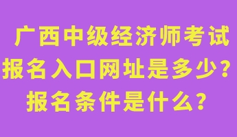 廣西中級(jí)經(jīng)濟(jì)師考試報(bào)名入口網(wǎng)址是多少？報(bào)名條件是什么？