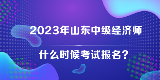 2023年山東中級經(jīng)濟師什么時候考試報名？