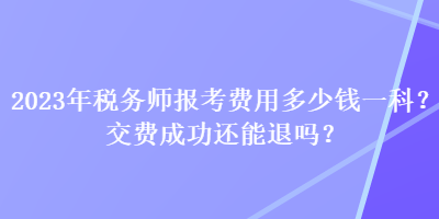 2023年稅務(wù)師報考費用多少錢一科？交費成功還能退嗎？