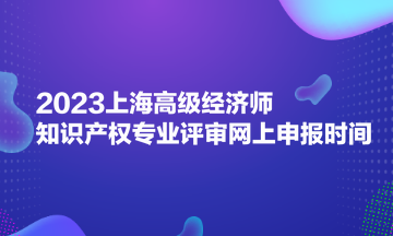 2023上海高級(jí)經(jīng)濟(jì)師知識(shí)產(chǎn)權(quán)專業(yè)評(píng)審網(wǎng)上申報(bào)