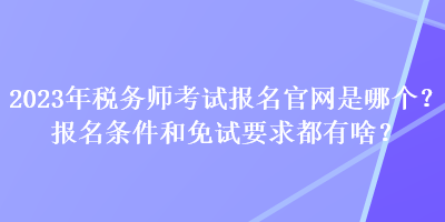 2023年稅務(wù)師考試報(bào)名官網(wǎng)是哪個(gè)？報(bào)名條件和免試要求都有啥？