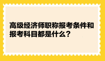 高級經(jīng)濟(jì)師職稱報(bào)考條件和報(bào)考科目都是什么？