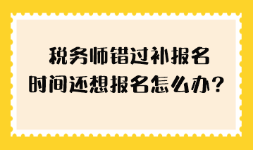 稅務(wù)師錯過補報名時間還想報名怎么辦？