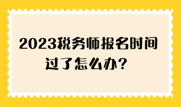 2023稅務(wù)師報(bào)名時(shí)間過(guò)了怎么辦？