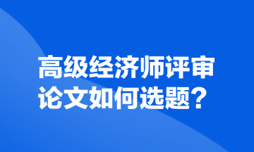 高級經(jīng)濟師評審論文如何選題？