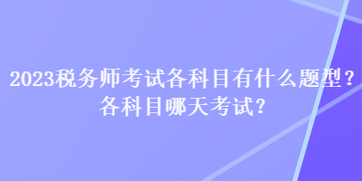 2023稅務(wù)師考試各科目有什么題型？各科目哪天考試？