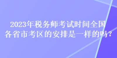 2023年稅務(wù)師考試時(shí)間全國(guó)各省市考區(qū)的安排是一樣的嗎？