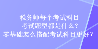 稅務(wù)師每個(gè)考試科目考試題型都是什么？零基礎(chǔ)怎么搭配考試科目更好？