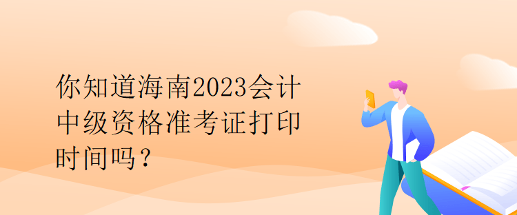 你知道海南2023會(huì)計(jì)中級(jí)資格準(zhǔn)考證打印時(shí)間嗎？