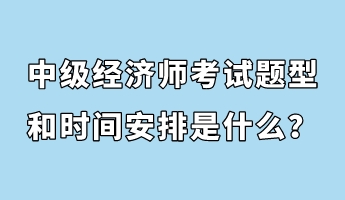 中級(jí)經(jīng)濟(jì)師考試題型和時(shí)間安排是什么？