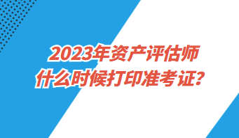 2023年資產(chǎn)評(píng)估師什么時(shí)候打印準(zhǔn)考證？